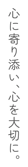 心に寄り添い、心を大切に。